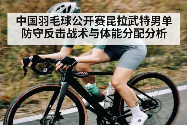 中国羽毛球公开赛昆拉武特男单防守反击战术与体能分配分析