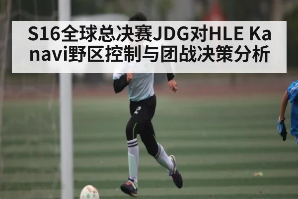 S16全球总决赛JDG对HLE Kanavi野区控制与团战决策分析