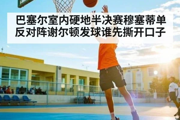 巴塞尔室内硬地半决赛穆塞蒂单反对阵谢尔顿发球谁先撕开口子