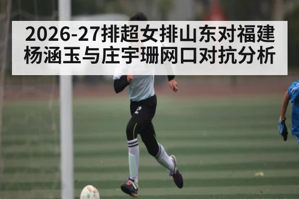 2026-27排超女排山东对福建 杨涵玉与庄宇珊网口对抗分析